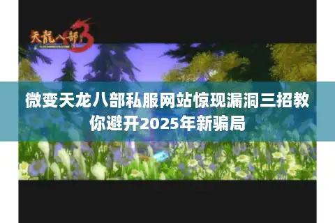 微变天龙八部私服网站惊现漏洞三招教你避开2025年新骗局