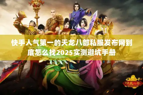 快手人气第一的天龙八部私服发布网到底怎么找2025实测避坑手册 快手人气第一的天龙八部私服发布网到底怎么找2025实测避坑手册