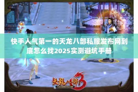快手人气第一的天龙八部私服发布网到底怎么找2025实测避坑手册 快手人气第一的天龙八部私服发布网到底怎么找2025实测避坑手册