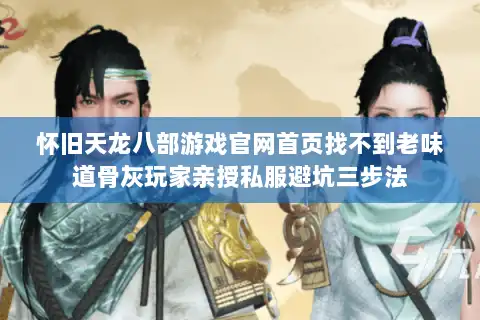 怀旧天龙八部游戏官网首页找不到老味道骨灰玩家亲授私服避坑三步法