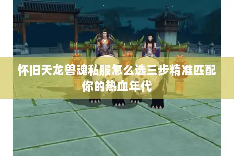 怀旧天龙兽魂私服怎么选三步精准匹配你的热血年代