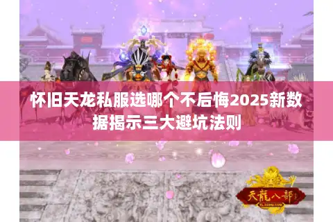 怀旧天龙私服选哪个不后悔2025新数据揭示三大避坑法则