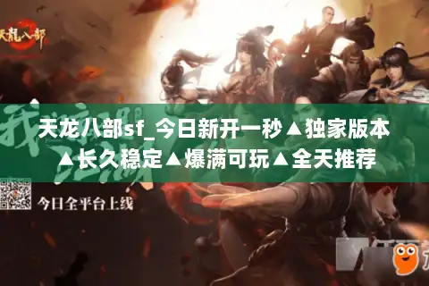 天龙八部sf_今日新开一秒▲独家版本▲长久稳定▲爆满可玩▲全天推荐