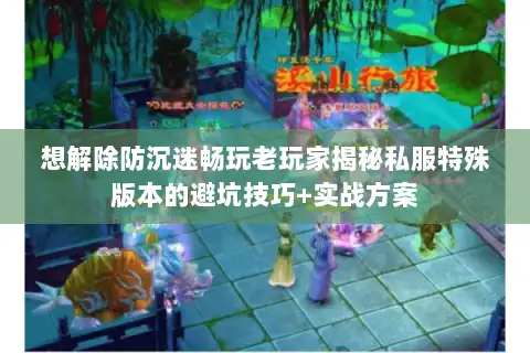 想解除防沉迷畅玩老玩家揭秘私服特殊版本的避坑技巧+实战方案