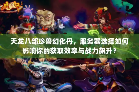 天龙八部珍兽幻化丹，服务器选择如何影响你的获取效率与战力飙升？