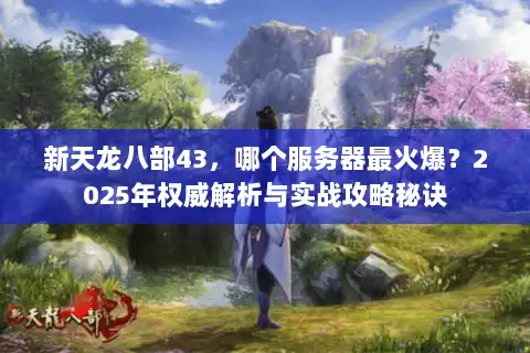 新天龙八部43，哪个服务器最火爆？2025年权威解析与实战攻略秘诀