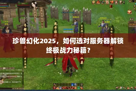 珍兽幻化2025，如何选对服务器解锁终极战力秘籍？