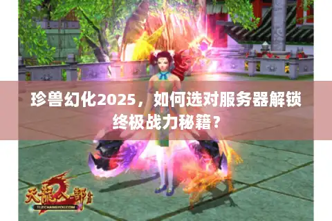 珍兽幻化2025，如何选对服务器解锁终极战力秘籍？