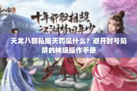 天龙八部私服天罚是什么?避开封号陷阱的神级操作手册 天龙八部私服天罚是什么?避开封号陷阱的神级操作手册
