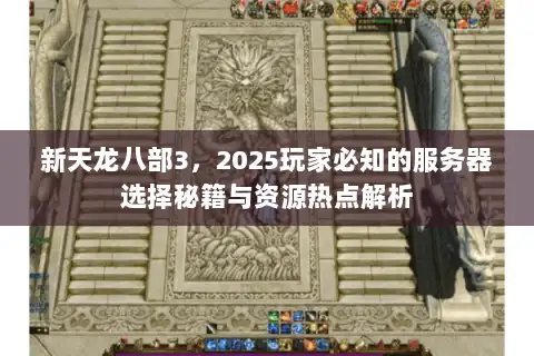 新天龙八部3，2025玩家必知的服务器选择秘籍与资源热点解析