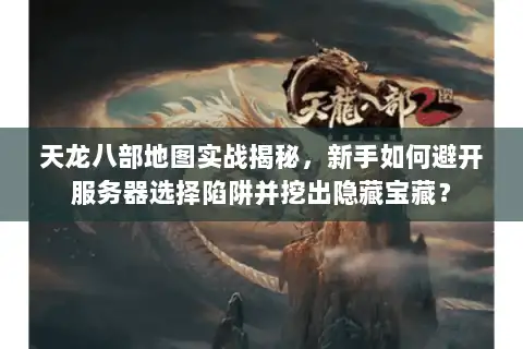 天龙八部地图实战揭秘，新手如何避开服务器选择陷阱并挖出隐藏宝藏？