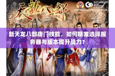新天龙八部唐门技能,如何精准选择服务器与版本提升战力? 新天龙八部唐门技能,如何精准选择服务器与版本提升战力?