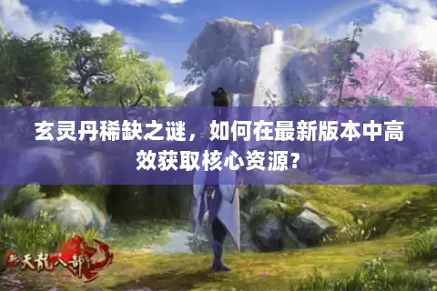 玄灵丹稀缺之谜，如何在最新版本中高效获取核心资源？