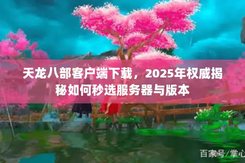 天龙八部客户端下载，2025年权威揭秘如何秒选服务器与版本