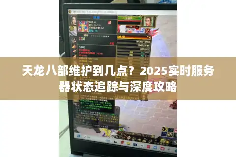 天龙八部维护到几点?2025实时服务器状态追踪与深度攻略 天龙八部维护到几点?2025实时服务器状态追踪与深度攻略