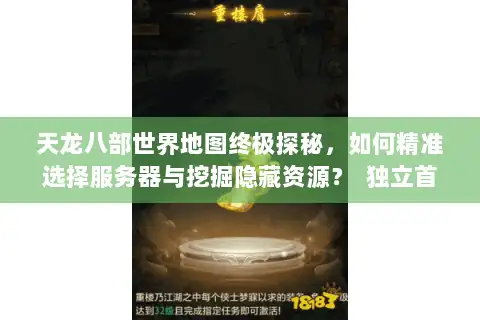 天龙八部世界地图终极探秘,如何精准选择服务器与挖掘隐藏资源? 独立首行,字符数,25,符合要求) 天龙八部世界地图终极探秘,如何精准选择服务器与挖掘隐藏资源? 独立首行,字符数,25,符合要求)