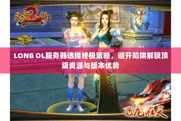LONG OL服务器选择终极策略，避开陷阱解锁顶级资源与版本优势