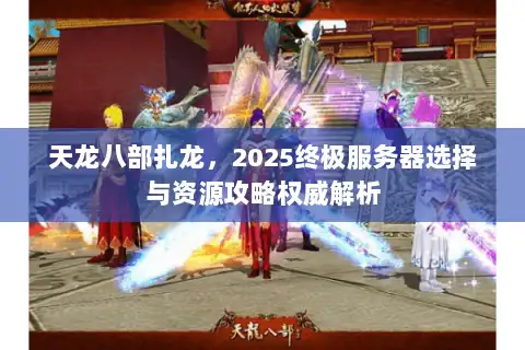 天龙八部扎龙，2025终极服务器选择与资源攻略权威解析