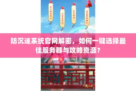 防沉迷系统官网解密，如何一键选择最佳服务器与攻略资源？