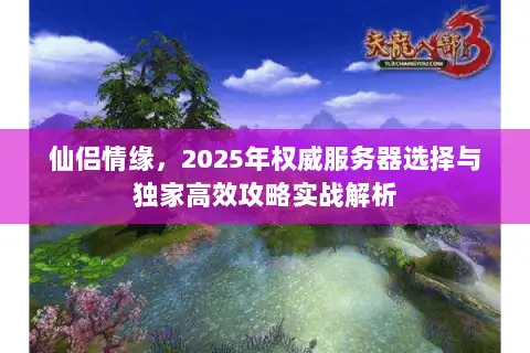 仙侣情缘，2025年权威服务器选择与独家高效攻略实战解析