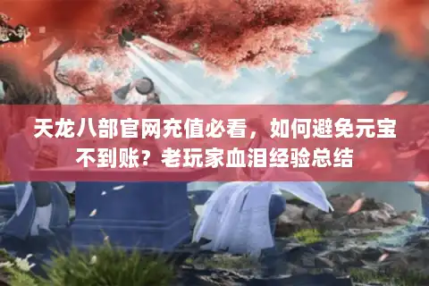 天龙八部官网充值必看，如何避免元宝不到账？老玩家血泪经验总结