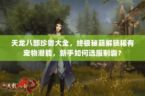 天龙八部珍兽大全，终极秘籍解锁稀有宠物潜能，新手如何选服制霸？