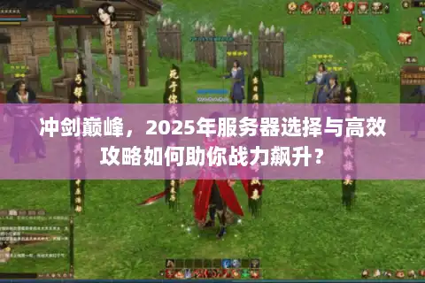 冲剑巅峰,2025年服务器选择与高效攻略如何助你战力飙升? 冲剑巅峰,2025年服务器选择与高效攻略如何助你战力飙升?