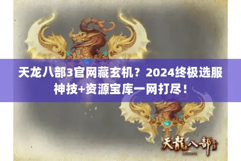 天龙八部3官网藏玄机?2024终极选服神技+资源宝库一网打尽! 天龙八部3官网藏玄机?2024终极选服神技+资源宝库一网打尽!