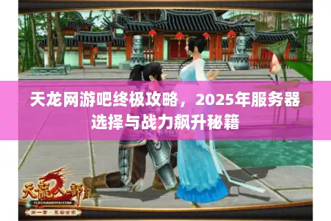 天龙网游吧终极攻略,2025年服务器选择与战力飙升秘籍 天龙网游吧终极攻略,2025年服务器选择与战力飙升秘籍