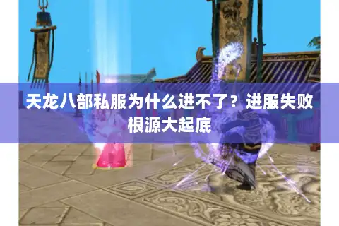 天龙八部私服为什么进不了?进服失败根源大起底 天龙八部私服为什么进不了?进服失败根源大起底