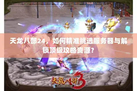 天龙八部24，如何精准挑选服务器与解锁顶级攻略资源？