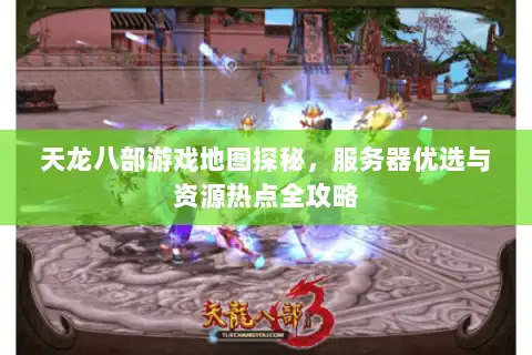 天龙八部游戏地图探秘，服务器优选与资源热点全攻略