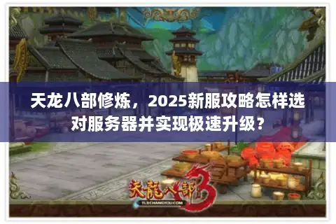 天龙八部修炼,2025新服攻略怎样选对服务器并实现极速升级? 天龙八部修炼,2025新服攻略怎样选对服务器并实现极速升级?