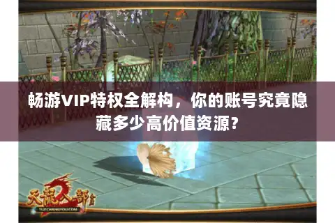 畅游VIP特权全解构,你的账号究竟隐藏多少高价值资源? 畅游VIP特权全解构,你的账号究竟隐藏多少高价值资源?