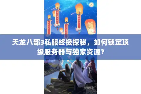 天龙八部3私服终极探秘，如何锁定顶级服务器与独家资源？