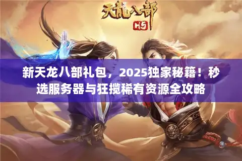 新天龙八部礼包，2025独家秘籍！秒选服务器与狂揽稀有资源全攻略