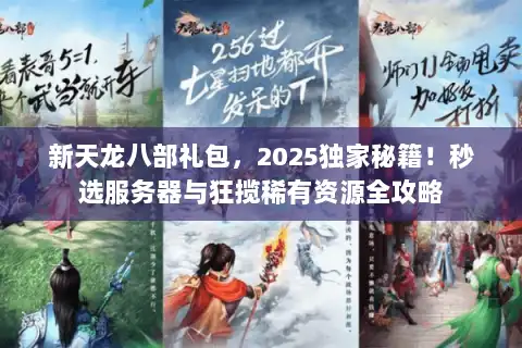 新天龙八部礼包，2025独家秘籍！秒选服务器与狂揽稀有资源全攻略