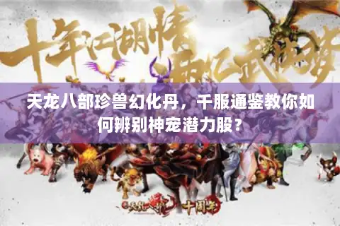 天龙八部珍兽幻化丹,千服通鉴教你如何辨别神宠潜力股? 天龙八部珍兽幻化丹,千服通鉴教你如何辨别神宠潜力股?