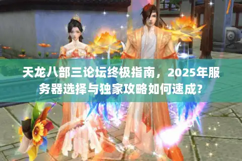 天龙八部三论坛终极指南,2025年服务器选择与独家攻略如何速成? 天龙八部三论坛终极指南,2025年服务器选择与独家攻略如何速成?