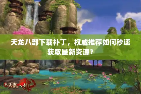 天龙八部下载补丁，权威推荐如何秒速获取最新资源？