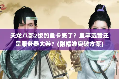 天龙八部2级钓鱼卡壳了？鱼竿选错还是服务器太卷？(附精准突破方案)