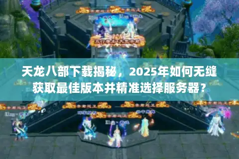 天龙八部下载揭秘，2025年如何无缝获取最佳版本并精准选择服务器？