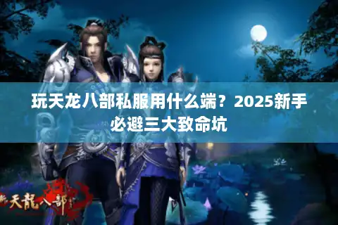 玩天龙八部私服用什么端？2025新手必避三大致命坑