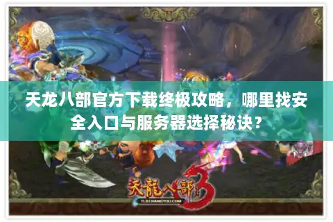 天龙八部官方下载终极攻略,哪里找安全入口与服务器选择秘诀? 天龙八部官方下载终极攻略,哪里找安全入口与服务器选择秘诀?