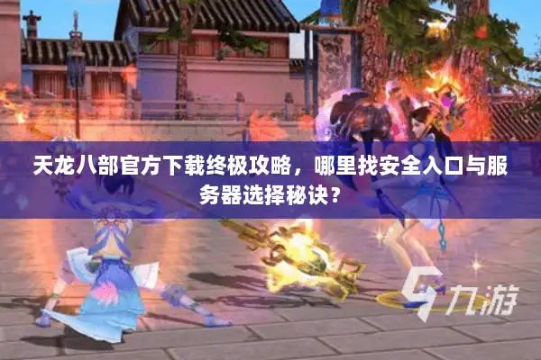 天龙八部官方下载终极攻略,哪里找安全入口与服务器选择秘诀? 天龙八部官方下载终极攻略,哪里找安全入口与服务器选择秘诀?