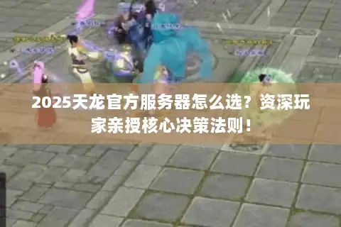 2025天龙官方服务器怎么选？资深玩家亲授核心决策法则！