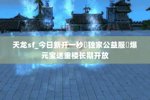 天龙sf_今日新开一秒▷独家公益服◁爆元宝送重楼长期开放 天龙sf_今日新开一秒▷独家公益服◁爆元宝送重楼长期开放