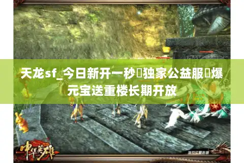 天龙sf_今日新开一秒▷独家公益服◁爆元宝送重楼长期开放 天龙sf_今日新开一秒▷独家公益服◁爆元宝送重楼长期开放