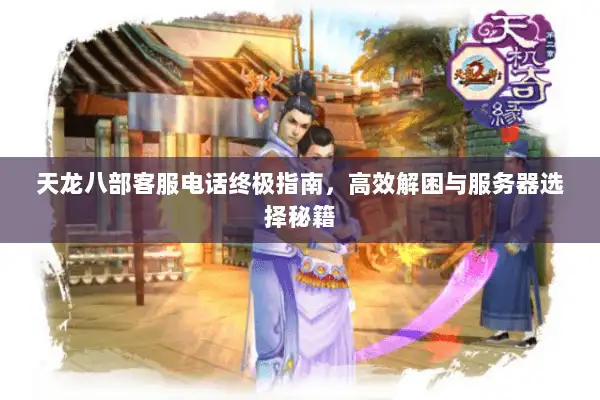 天龙八部客服电话终极指南，高效解困与服务器选择秘籍