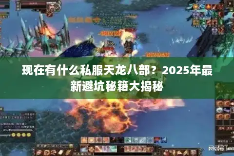 现在有什么私服天龙八部?2025年最新避坑秘籍大揭秘 现在有什么私服天龙八部?2025年最新避坑秘籍大揭秘